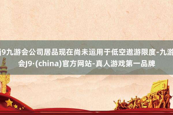 j9九游会公司居品现在尚未运用于低空遨游限度-九游会J9·(china)官方网站-真人游戏第一品牌