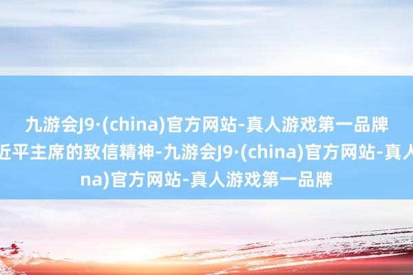 九游会J9·(china)官方网站-真人游戏第一品牌中方将秉抓习近平主席的致信精神-九游会J9·(china)官方网站-真人游戏第一品牌