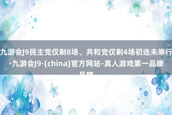 九游会J9民主党仅剩8场、共和党仅剩4场初选未举行-九游会J9·(china)官方网站-真人游戏第一品牌