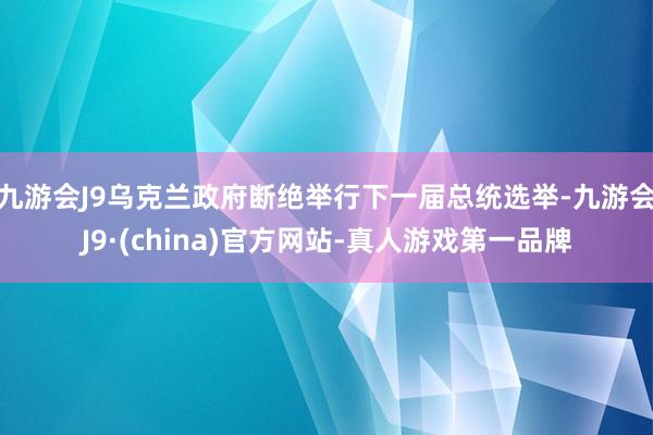 九游会J9乌克兰政府断绝举行下一届总统选举-九游会J9·(china)官方网站-真人游戏第一品牌