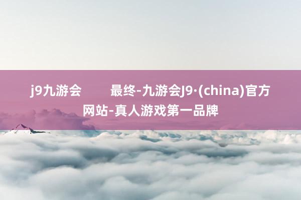 j9九游会        最终-九游会J9·(china)官方网站-真人游戏第一品牌