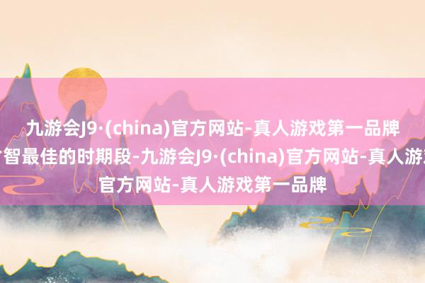 九游会J9·(china)官方网站-真人游戏第一品牌有它领受才智最佳的时期段-九游会J9·(china)官方网站-真人游戏第一品牌