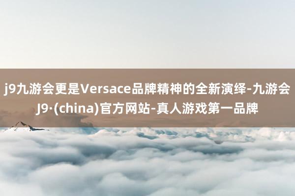 j9九游会更是Versace品牌精神的全新演绎-九游会J9·(china)官方网站-真人游戏第一品牌