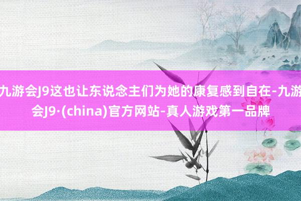 九游会J9这也让东说念主们为她的康复感到自在-九游会J9·(china)官方网站-真人游戏第一品牌