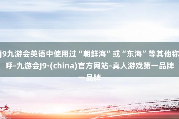 j9九游会英语中使用过“朝鲜海”或“东海”等其他称呼-九游会J9·(china)官方网站-真人游戏第一品牌