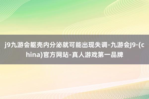 j9九游会躯壳内分泌就可能出现失调-九游会J9·(china)官方网站-真人游戏第一品牌