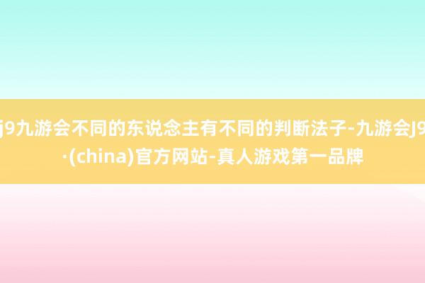 j9九游会不同的东说念主有不同的判断法子-九游会J9·(china)官方网站-真人游戏第一品牌