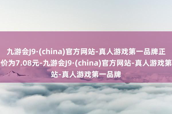 九游会J9·(china)官方网站-真人游戏第一品牌正股最新价为7.08元-九游会J9·(china)官方网站-真人游戏第一品牌