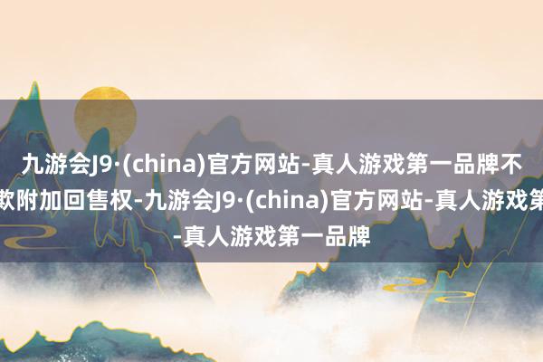 九游会J9·(china)官方网站-真人游戏第一品牌不应再诈欺附加回售权-九游会J9·(china)官方网站-真人游戏第一品牌