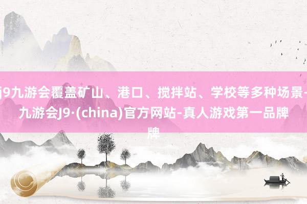 j9九游会覆盖矿山、港口、搅拌站、学校等多种场景-九游会J9·(china)官方网站-真人游戏第一品牌