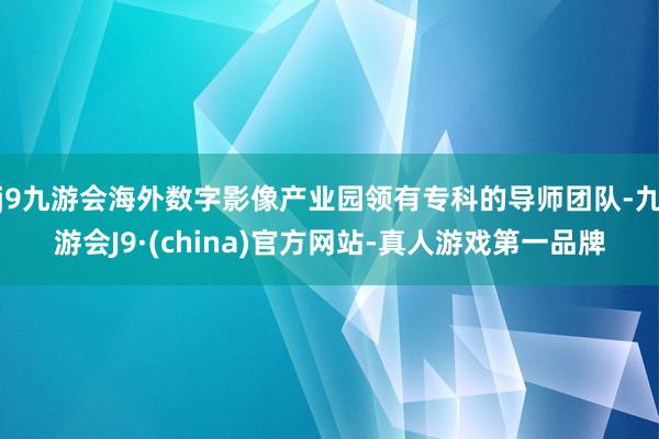 j9九游会海外数字影像产业园领有专科的导师团队-九游会J9·(china)官方网站-真人游戏第一品牌