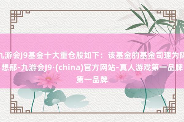 九游会J9基金十大重仓股如下：该基金的基金司理为陈想郁-九游会J9·(china)官方网站-真人游戏第一品牌