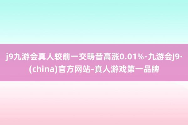 j9九游会真人较前一交畴昔高涨0.01%-九游会J9·(china)官方网站-真人游戏第一品牌