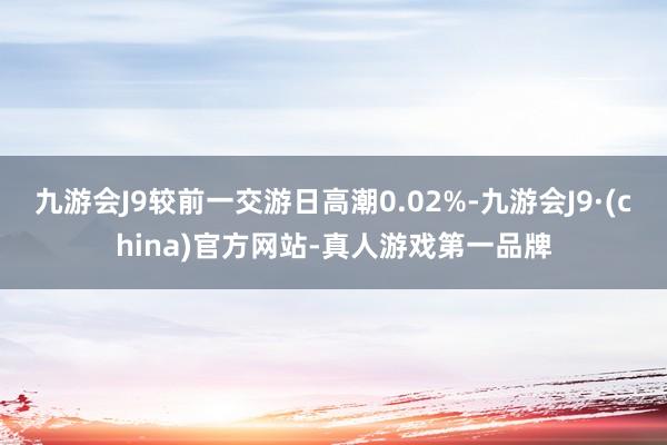 九游会J9较前一交游日高潮0.02%-九游会J9·(china)官方网站-真人游戏第一品牌