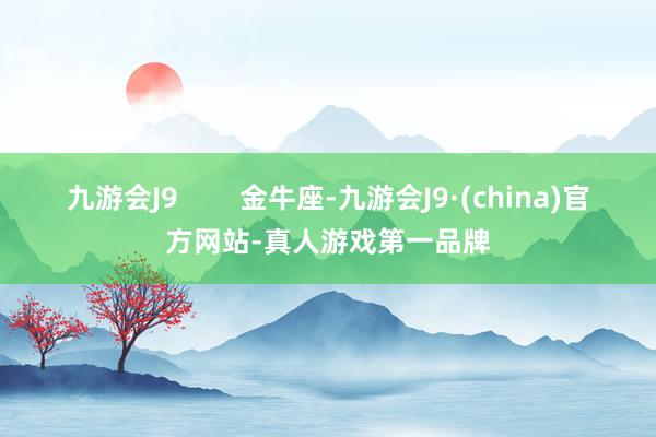 九游会J9        金牛座-九游会J9·(china)官方网站-真人游戏第一品牌