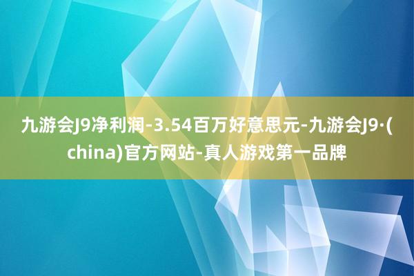 九游会J9净利润-3.54百万好意思元-九游会J9·(china)官方网站-真人游戏第一品牌