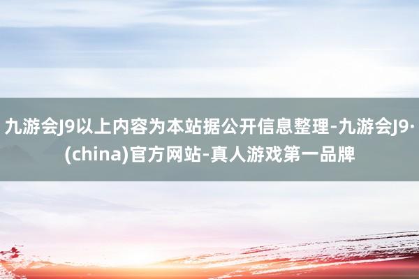 九游会J9以上内容为本站据公开信息整理-九游会J9·(china)官方网站-真人游戏第一品牌