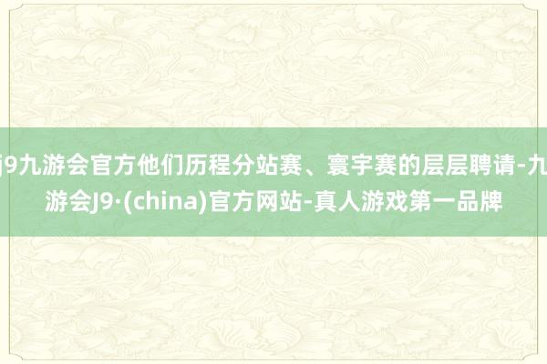 j9九游会官方他们历程分站赛、寰宇赛的层层聘请-九游会J9·(china)官方网站-真人游戏第一品牌