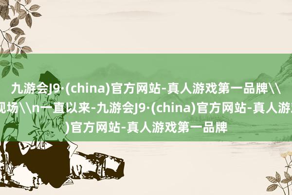 九游会J9·(china)官方网站-真人游戏第一品牌\n\n比赛现场\n一直以来-九游会J9·(china)官方网站-真人游戏第一品牌