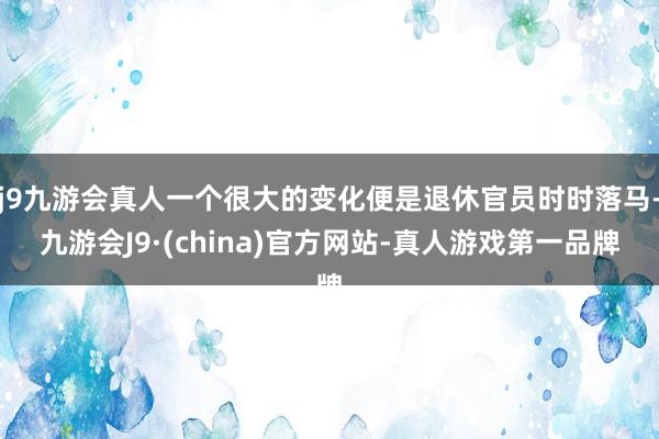 j9九游会真人一个很大的变化便是退休官员时时落马-九游会J9·(china)官方网站-真人游戏第一品牌