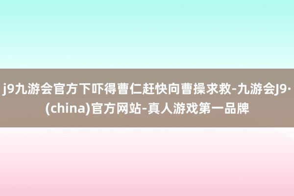 j9九游会官方下吓得曹仁赶快向曹操求救-九游会J9·(china)官方网站-真人游戏第一品牌