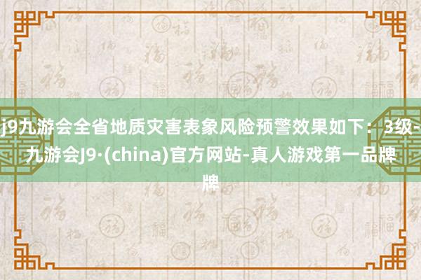 j9九游会全省地质灾害表象风险预警效果如下：3级-九游会J9·(china)官方网站-真人游戏第一品牌