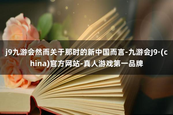 j9九游会然而关于那时的新中国而言-九游会J9·(china)官方网站-真人游戏第一品牌