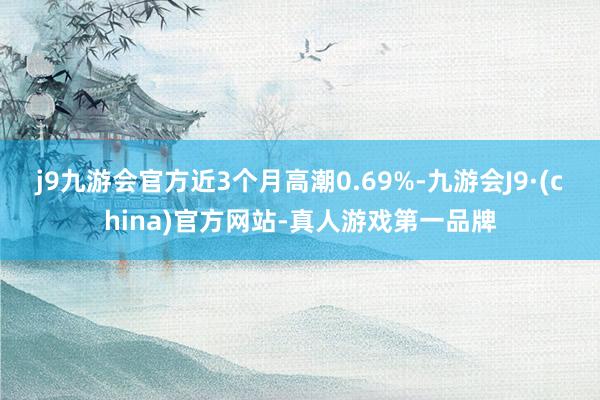 j9九游会官方近3个月高潮0.69%-九游会J9·(china)官方网站-真人游戏第一品牌