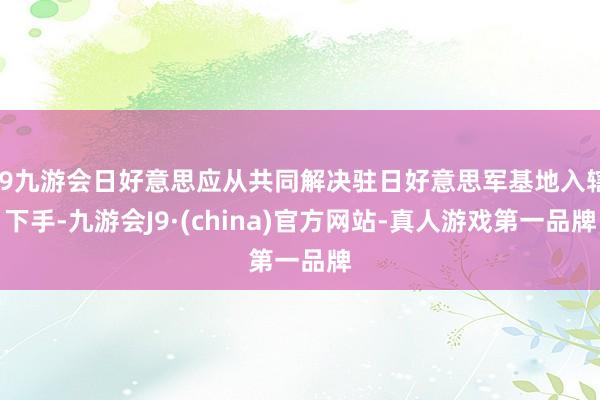 j9九游会日好意思应从共同解决驻日好意思军基地入辖下手-九游会J9·(china)官方网站-真人游戏第一品牌