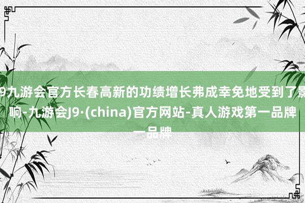 j9九游会官方长春高新的功绩增长弗成幸免地受到了影响-九游会J9·(china)官方网站-真人游戏第一品牌