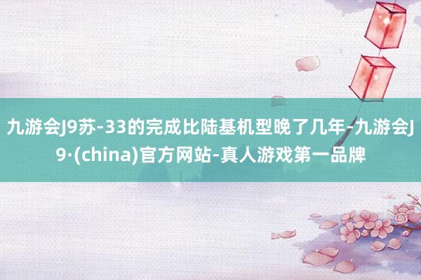 九游会J9苏-33的完成比陆基机型晚了几年-九游会J9·(china)官方网站-真人游戏第一品牌