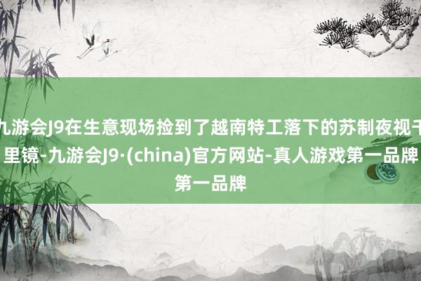 九游会J9在生意现场捡到了越南特工落下的苏制夜视千里镜-九游会J9·(china)官方网站-真人游戏第一品牌