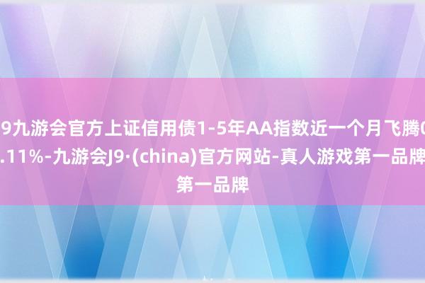 j9九游会官方上证信用债1-5年AA指数近一个月飞腾0.11%-九游会J9·(china)官方网站-真人游戏第一品牌