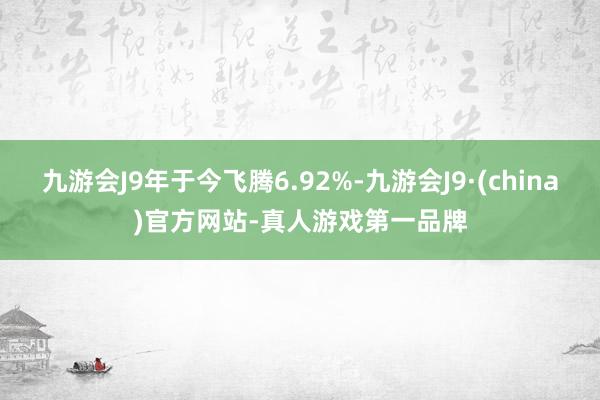 九游会J9年于今飞腾6.92%-九游会J9·(china)官方网站-真人游戏第一品牌