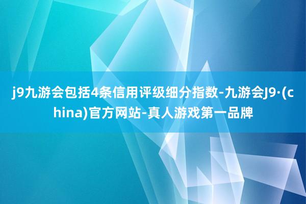 j9九游会包括4条信用评级细分指数-九游会J9·(china)官方网站-真人游戏第一品牌