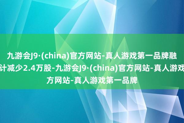 九游会J9·(china)官方网站-真人游戏第一品牌融券余量累计减少2.4万股-九游会J9·(china)官方网站-真人游戏第一品牌