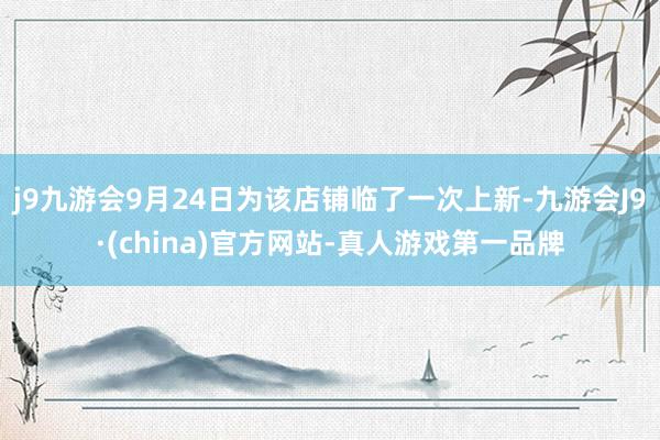 j9九游会9月24日为该店铺临了一次上新-九游会J9·(china)官方网站-真人游戏第一品牌