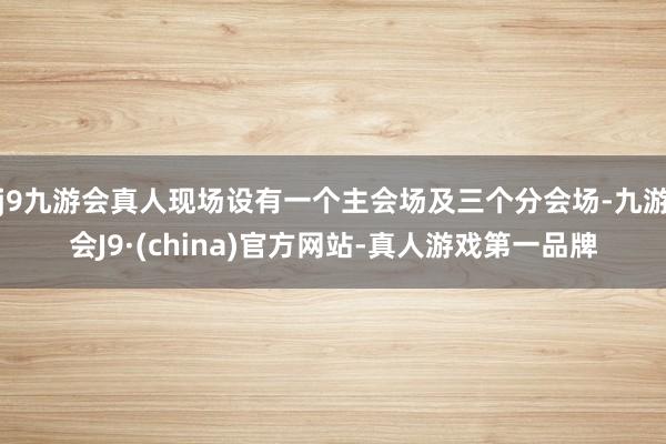 j9九游会真人现场设有一个主会场及三个分会场-九游会J9·(china)官方网站-真人游戏第一品牌