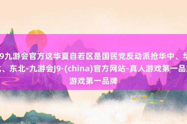 j9九游会官方这华夏自若区是国民党反动派抢华中、华北、东北-九游会J9·(china)官方网站-真人游戏第一品牌