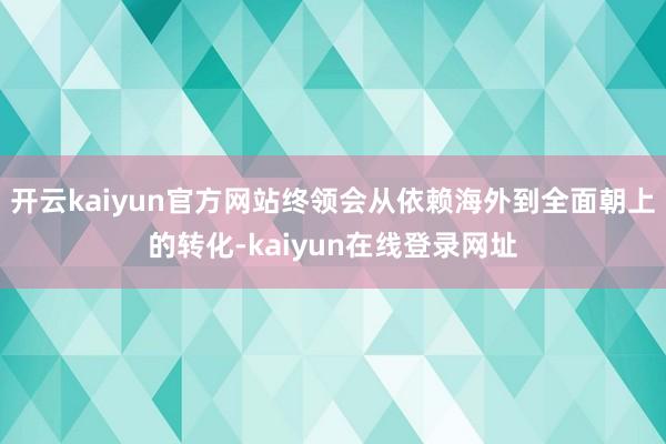 开云kaiyun官方网站终领会从依赖海外到全面朝上的转化-kaiyun在线登录网址