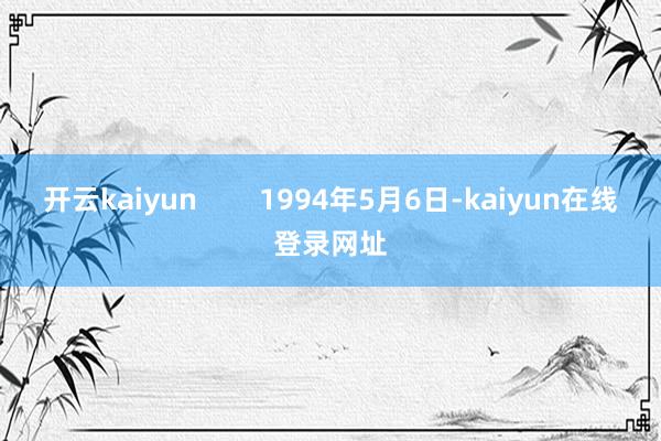 开云kaiyun        1994年5月6日-kaiyun在线登录网址