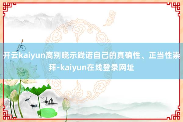 开云kaiyun离别晓示践诺自己的真确性、正当性崇拜-kaiyun在线登录网址