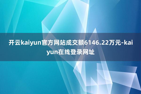 开云kaiyun官方网站成交额6146.22万元-kaiyun在线登录网址