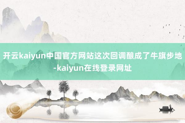 开云kaiyun中国官方网站这次回调酿成了牛旗步地-kaiyun在线登录网址