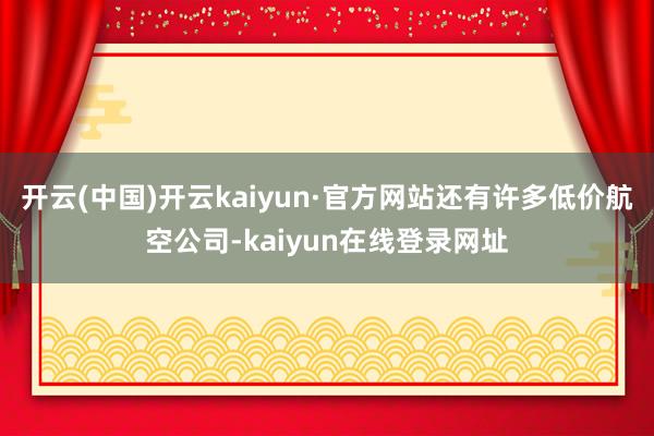 开云(中国)开云kaiyun·官方网站还有许多低价航空公司-kaiyun在线登录网址