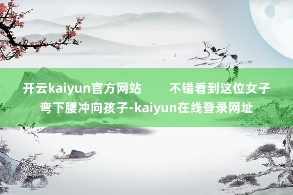 开云kaiyun官方网站        不错看到这位女子弯下腰冲向孩子-kaiyun在线登录网址