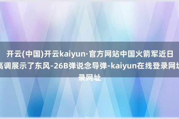 开云(中国)开云kaiyun·官方网站中国火箭军近日高调展示了东风-26B弹说念导弹-kaiyun在线登录网址