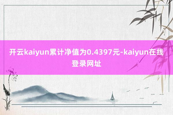 开云kaiyun累计净值为0.4397元-kaiyun在线登录网址