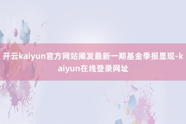 开云kaiyun官方网站阐发最新一期基金季报显现-kaiyun在线登录网址