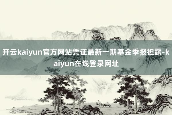 开云kaiyun官方网站凭证最新一期基金季报袒露-kaiyun在线登录网址